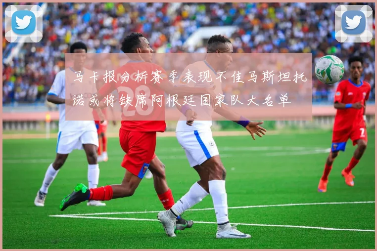 马卡报分析赛季表现不佳马斯坦托诺或将缺席阿根廷国家队大名单