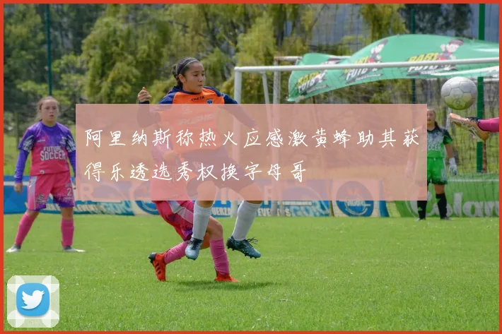 阿里纳斯称热火应感激黄蜂助其获得乐透选秀权换字母哥