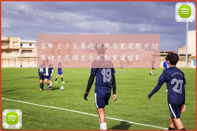 黄蜂全力交易迈尔斯布里奇斯计划围绕克尼佩尔与米勒重建球队