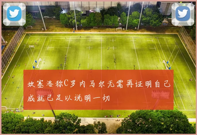 坎塞洛称C罗内马尔无需再证明自己成就已足以说明一切
