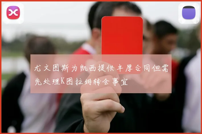 尤文图斯为凯西提供丰厚合同但需先处理K图拉姆转会事宜