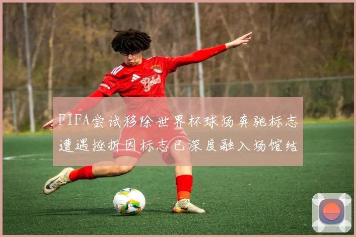 FIFA尝试移除世界杯球场奔驰标志遭遇挫折因标志已深度融入场馆结构