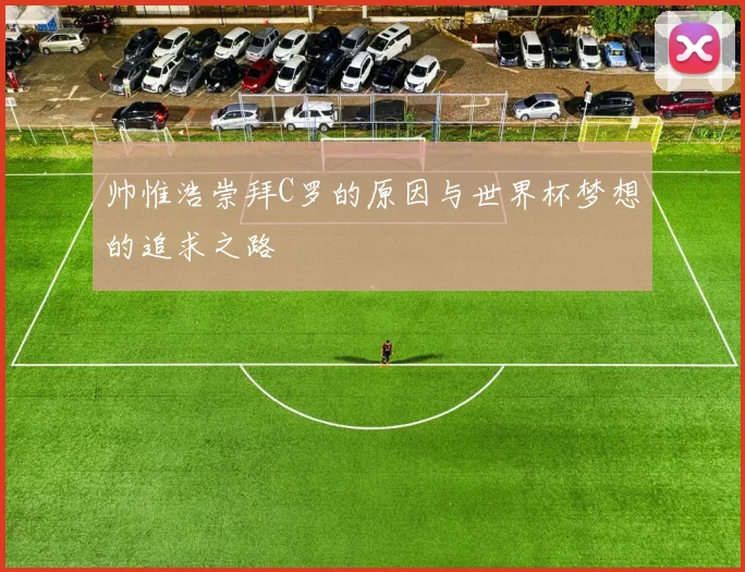 帅惟浩崇拜C罗的原因与世界杯梦想的追求之路