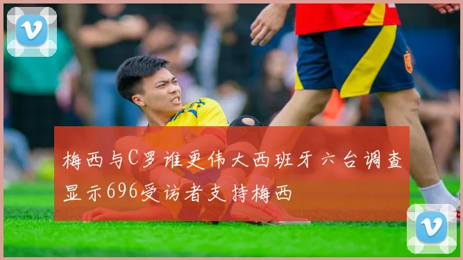 梅西与C罗谁更伟大西班牙六台调查显示696受访者支持梅西