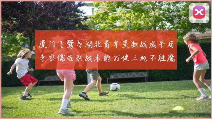 厦门飞鹭与湖北青年星激战成平局李宗儒告别战未能打破三轮不胜魔咒