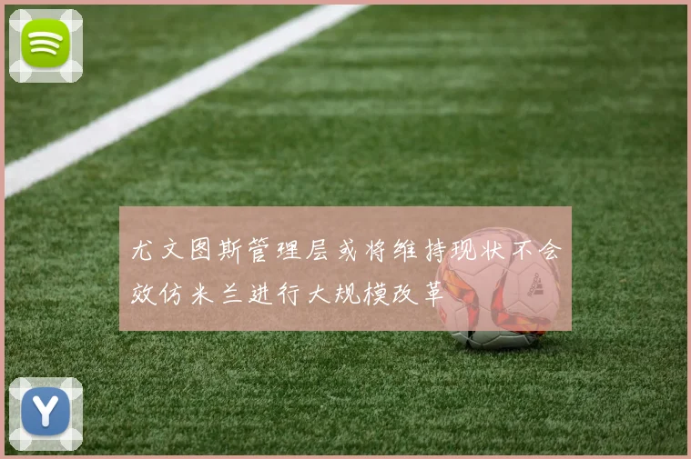 尤文图斯管理层或将维持现状不会效仿米兰进行大规模改革