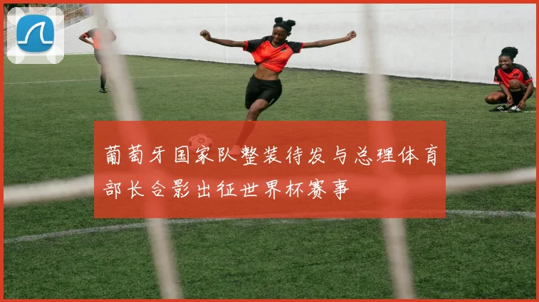 葡萄牙国家队整装待发与总理体育部长合影出征世界杯赛事