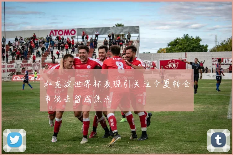 加克波世界杯表现引关注今夏转会市场去留成焦点