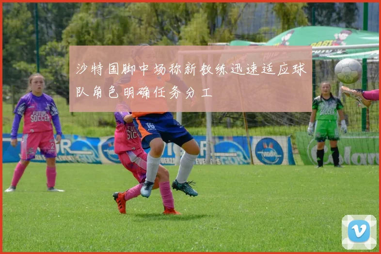 沙特国脚中场称新教练迅速适应球队角色明确任务分工