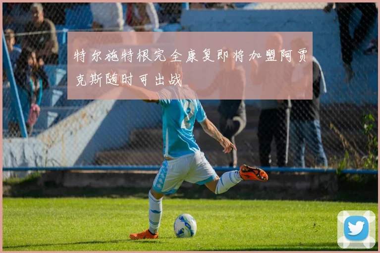 特尔施特根完全康复即将加盟阿贾克斯随时可出战