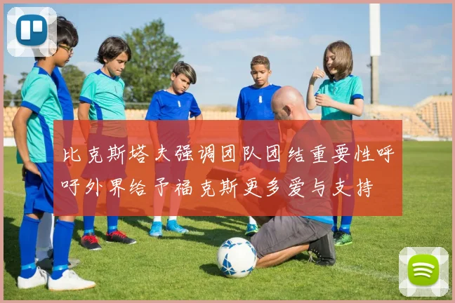 比克斯塔夫强调团队团结重要性呼吁外界给予福克斯更多爱与支持