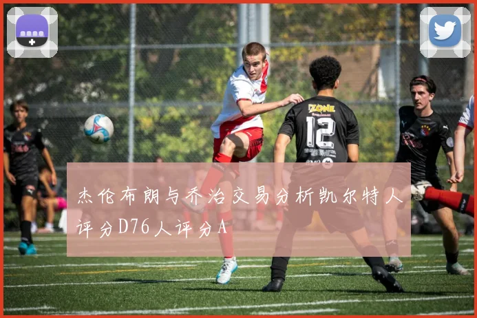 杰伦布朗与乔治交易分析凯尔特人评分D76人评分A