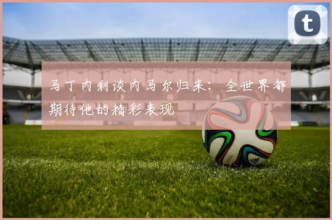 马丁内利谈内马尔归来：全世界都期待他的精彩表现