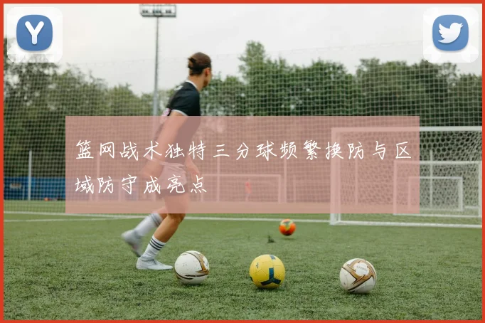 篮网战术独特三分球频繁换防与区域防守成亮点