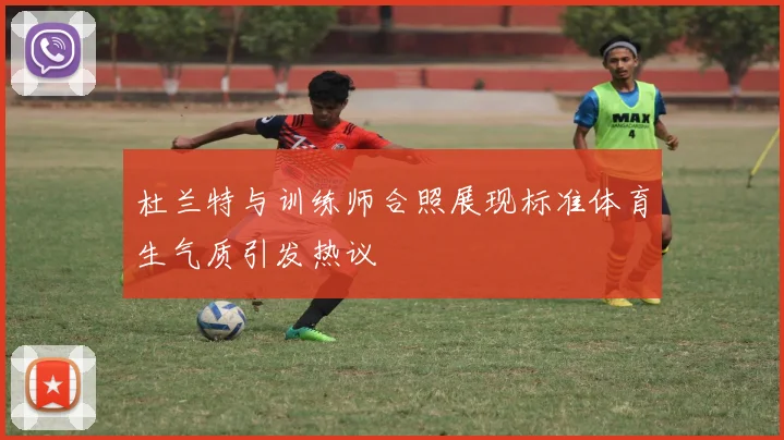 杜兰特与训练师合照展现标准体育生气质引发热议