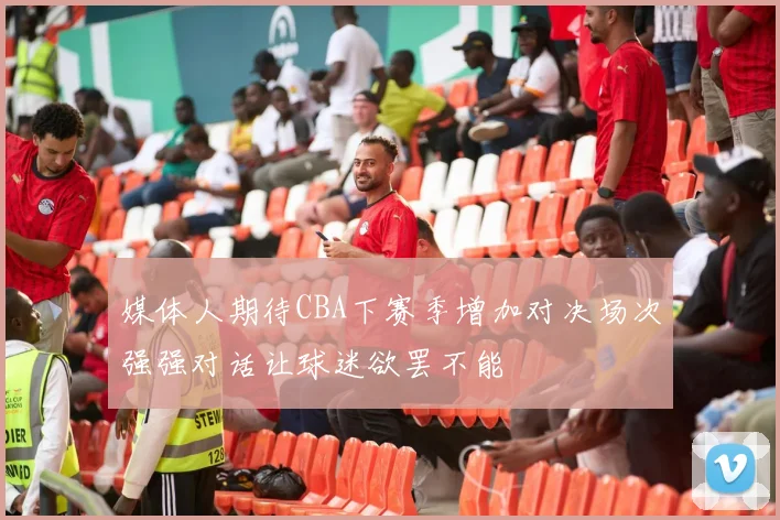 媒体人期待CBA下赛季增加对决场次强强对话让球迷欲罢不能